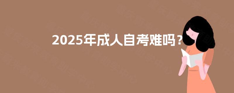 2025年成人自考难吗? 2025年成人自考难吗?
