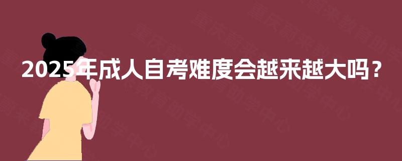 2025年成人自考难度会越来越大吗? 2025年成人自考难度会越来越大吗?