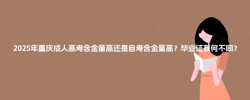 2025年重庆成人高考含金量高还是自考含金量高?毕业证有何不同? 2025年重庆成人高考含金量高还是自考含金量高?毕业证有何不同?