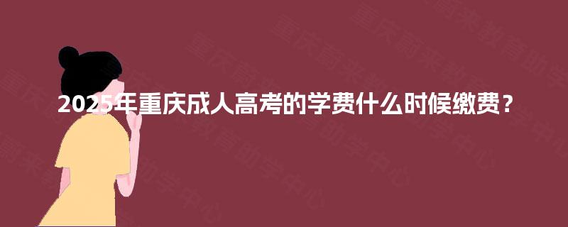 2025年重庆成人高考的学费什么时候缴费? 2025年重庆成人高考的学费什么时候缴费?