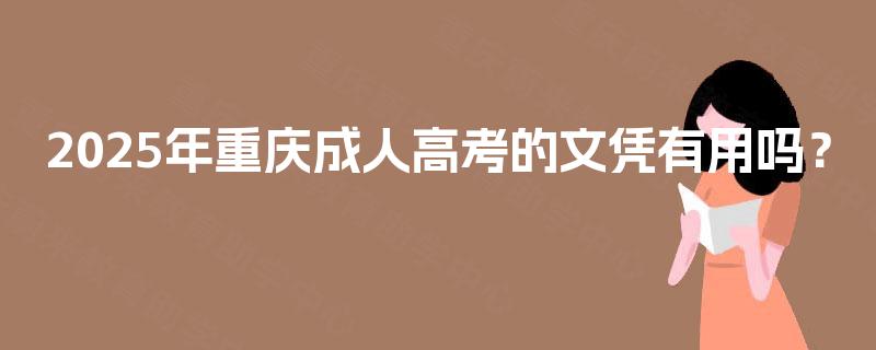 2025年重庆成人高考的文凭有用吗? 2025年重庆成人高考的文凭有用吗?