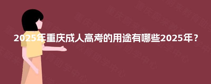 2025年重庆成人高考的用途有哪些2025年? 2025年重庆成人高考的用途有哪些2025年?