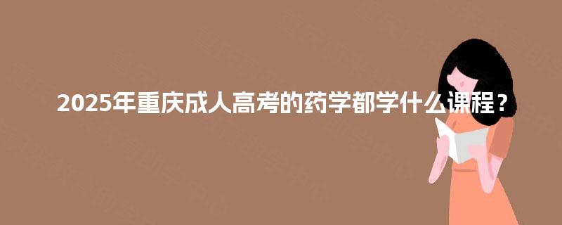2025年重庆成人高考的药学都学什么课程？