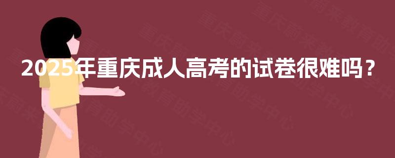 2025年重庆成人高考的试卷很难吗？