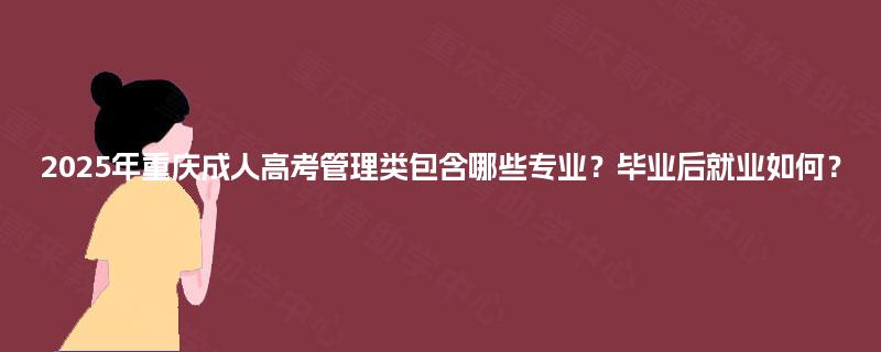2025年重庆成人高考管理类包含哪些专业?毕业后就业如何? 2025年重庆成人高考管理类包含哪些专业?毕业后就业如何?