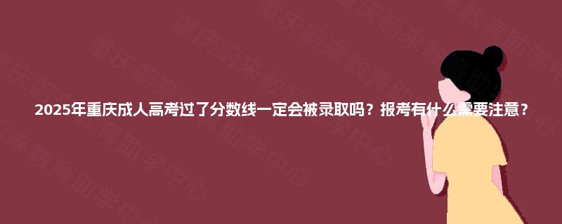 2025年重庆成人高考过了分数线一定会被录取吗?报考有什么需要注意? 2025年重庆成人高考过了分数线一定会被录取吗?报考有什么需要注意?