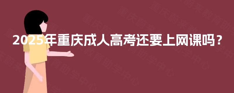2025年重庆成人高考还要上网课吗？