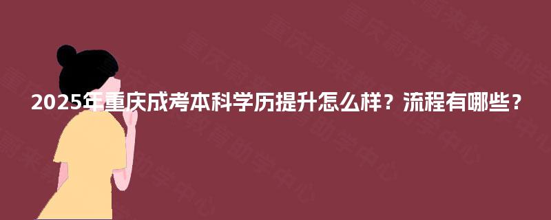 2025年重庆成考本科学历提升怎么样？流程有哪些？