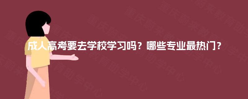 成人高考要去学校学习吗?哪些专业最热门? 成人高考要去学校学习吗?哪些专业最热门?