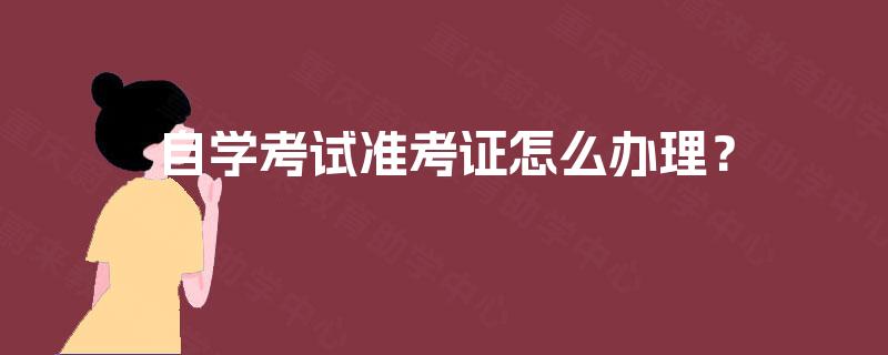 自学考试准考证怎么办理? 自学考试准考证怎么办理?
