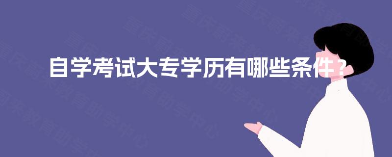 自学考试大专学历有哪些条件? 自学考试大专学历有哪些条件?