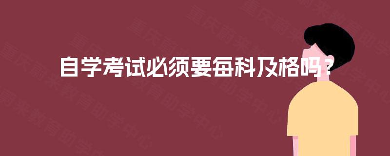自学考试必须要每科及格吗? 自学考试必须要每科及格吗?