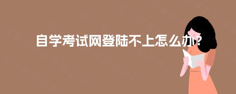 自学考试网登陆不上怎么办? 自学考试网登陆不上怎么办?