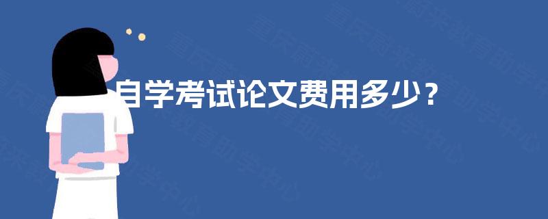 自学考试论文费用多少? 自学考试论文费用多少?