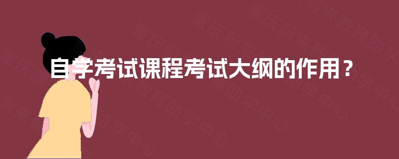 自学考试课程考试大纲的作用? 自学考试课程考试大纲的作用?