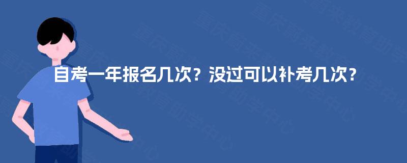 自考一年报名几次?没过可以补考几次? 自考一年报名几次?没过可以补考几次?