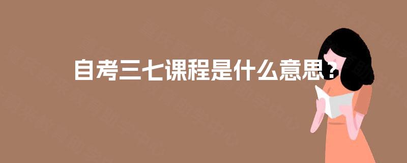 自考三七课程是什么意思？
