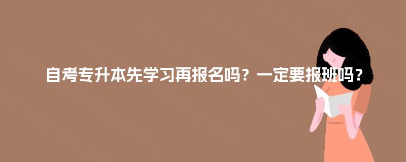 自考专升本先学习再报名吗？一定要报班吗？