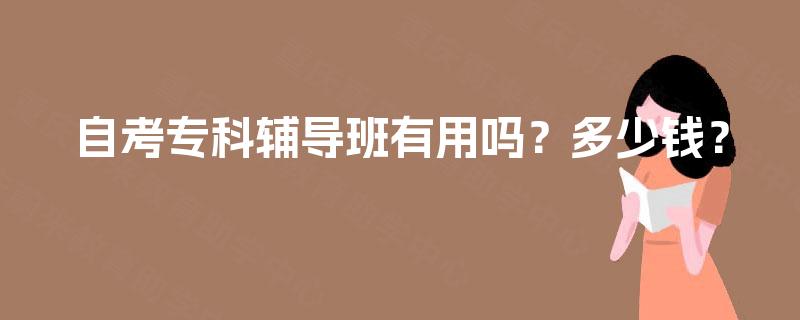 自考专科辅导班有用吗?多少钱? 自考专科辅导班有用吗?多少钱?
