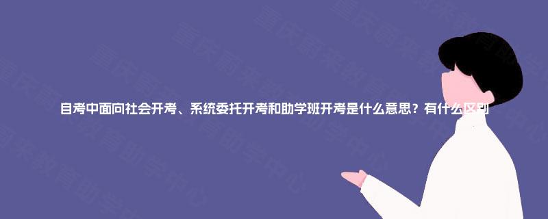 自考中面向社会开考、系统委托开考和助学班开考是什么意思？有什么区别