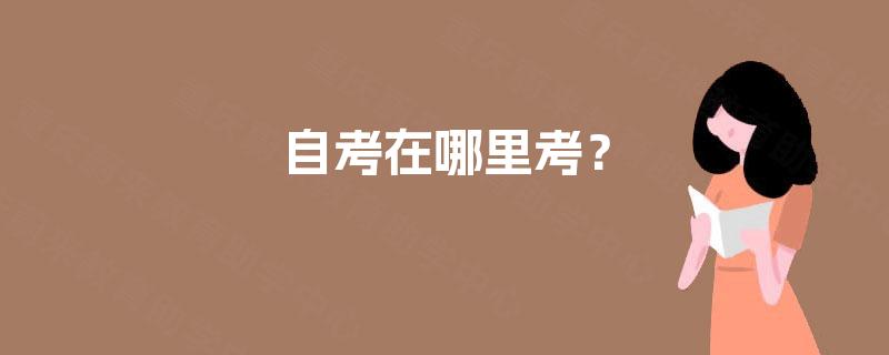 自考在哪里考? 自考在哪里考?