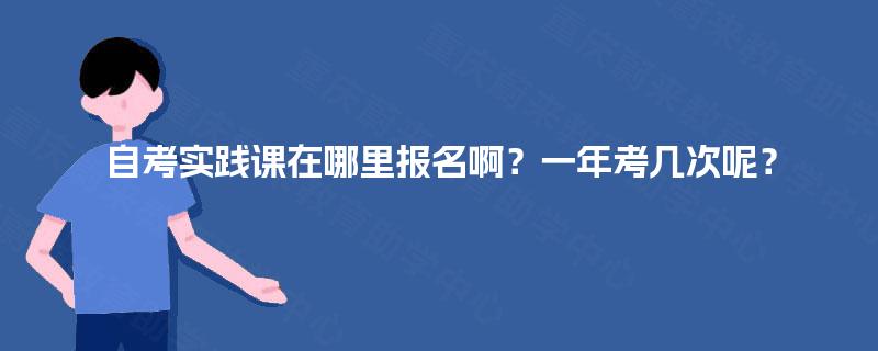 自考实践课在哪里报名啊？一年考几次呢？