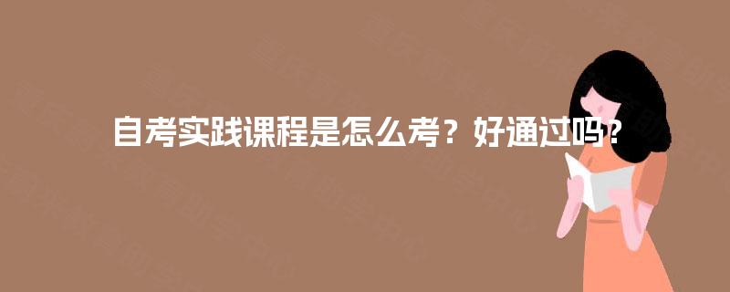 自考实践课程是怎么考？好通过吗？
