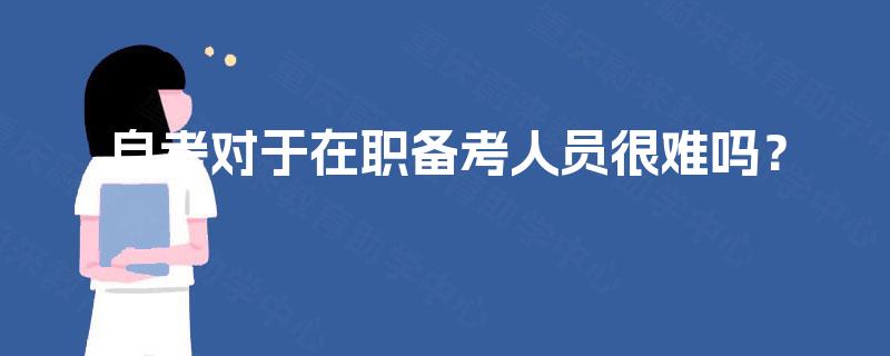 自考对于在职备考人员很难吗？