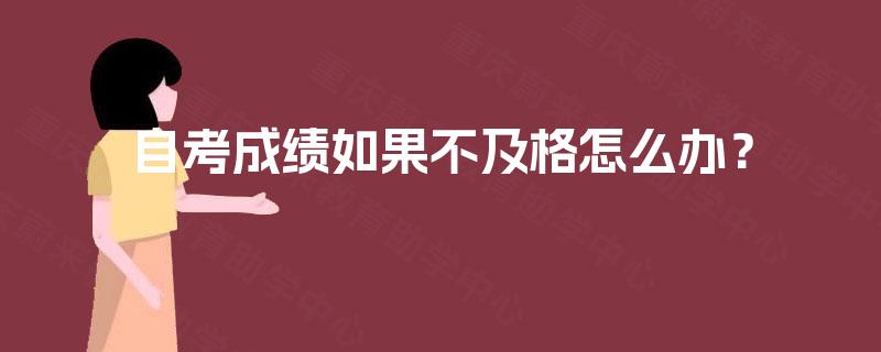 自考成绩如果不及格怎么办? 自考成绩如果不及格怎么办?