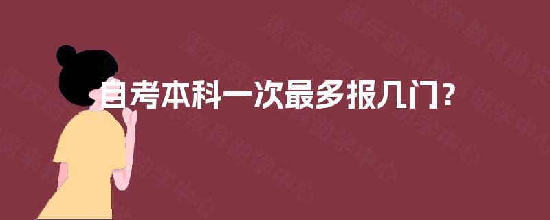 自考本科一次最多报几门? 自考本科一次最多报几门?