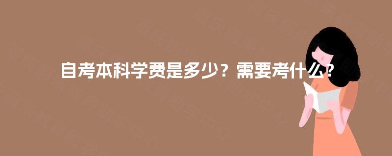 自考本科学费是多少?需要考什么? 自考本科学费是多少?需要考什么?