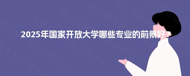 2025年国家开放大学哪些专业的前景好？