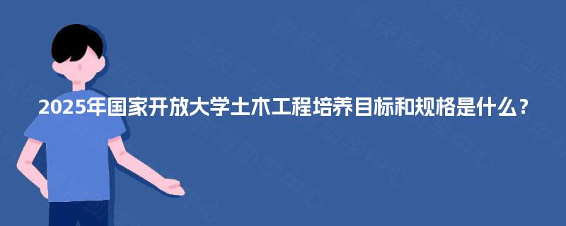 2025年国家开放大学土木工程培养目标和规格是什么？