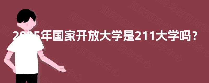 2025年国家开放大学是211大学吗? 2025年国家开放大学是211大学吗?