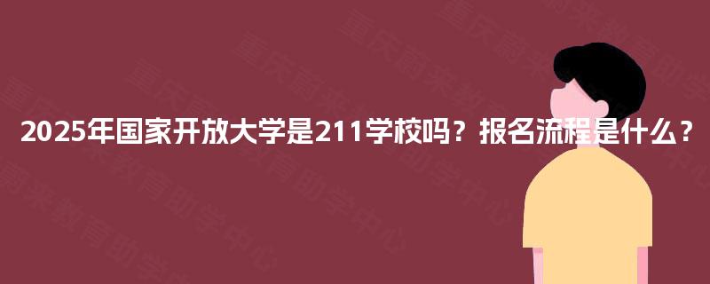 2025年国家开放大学是211学校吗?报名流程是什么? 2025年国家开放大学是211学校吗?报名流程是什么?