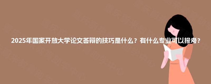 2025年国家开放大学论文答辩的技巧是什么？有什么专业可以报考？