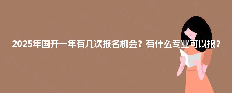 2025年国开一年有几次报名机会？有什么专业可以报？