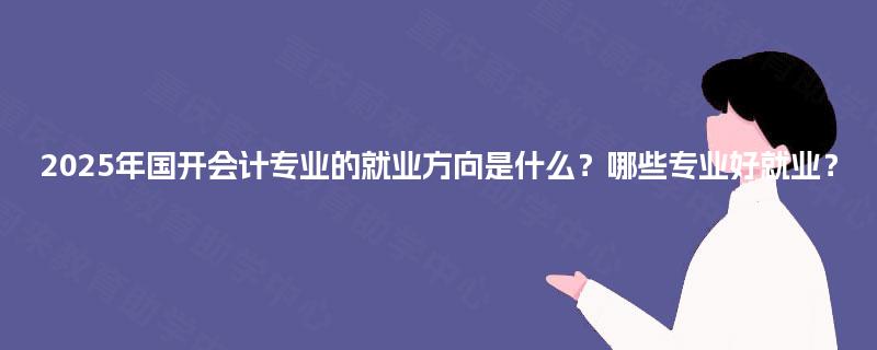 2025年国开会计专业的就业方向是什么？哪些专业好就业？