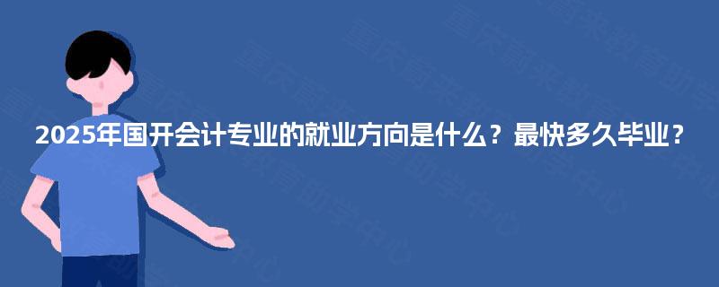 2025年国开会计专业的就业方向是什么?最快多久毕业? 2025年国开会计专业的就业方向是什么?最快多久毕业?