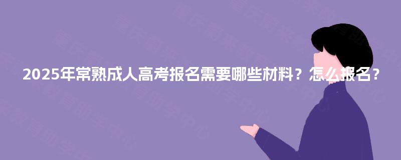 2025年常熟成人高考报名需要哪些材料?怎么报名? 2025年常熟成人高考报名需要哪些材料?怎么报名?