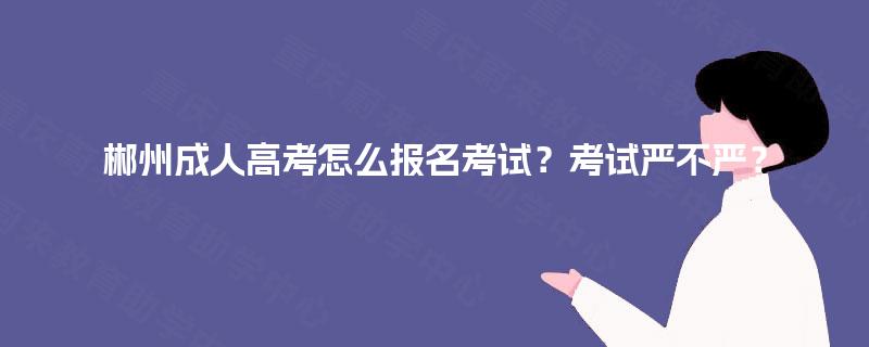 郴州成人高考怎么报名考试?考试严不严? 郴州成人高考怎么报名考试?考试严不严?