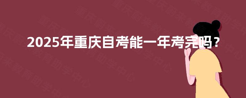 2025年重庆自考能一年考完吗？