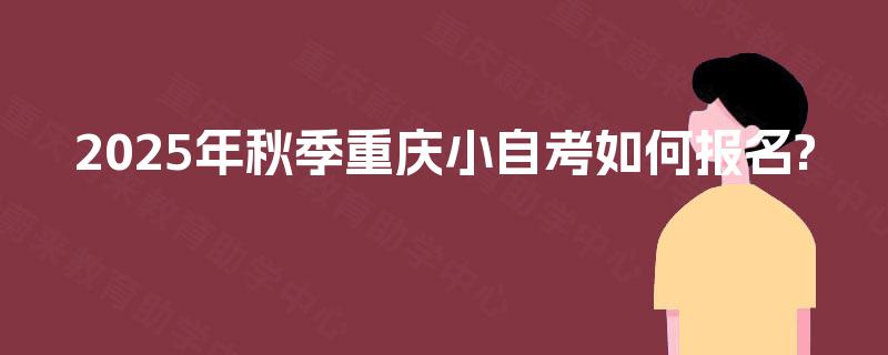 2025年秋季重庆小自考如何报名? 2025年秋季重庆小自考如何报名?