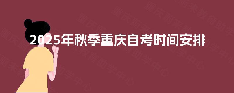 2025年秋季重庆自考时间安排 2025年秋季重庆自考时间安排