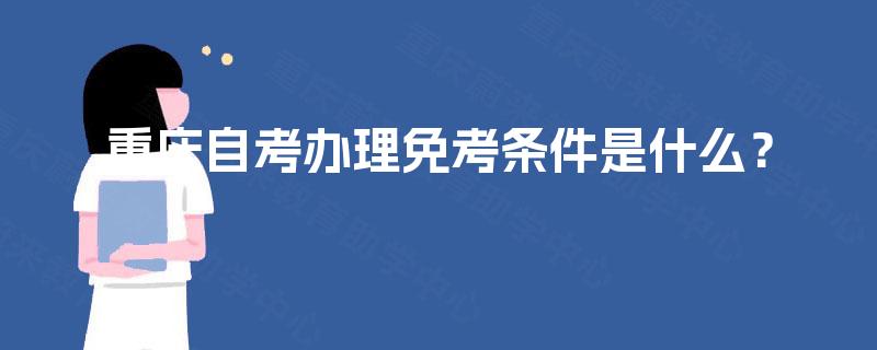 重庆自考办理免考条件是什么? 重庆自考办理免考条件是什么?