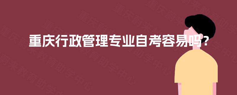 重庆行政管理专业自考容易吗? 重庆行政管理专业自考容易吗?