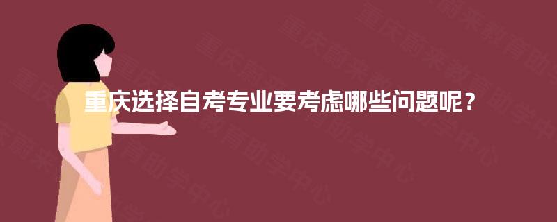重庆选择自考专业要考虑哪些问题呢? 重庆选择自考专业要考虑哪些问题呢?