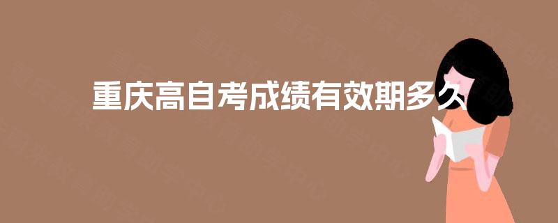 重庆高自考成绩有效期多久 重庆高自考成绩有效期多久