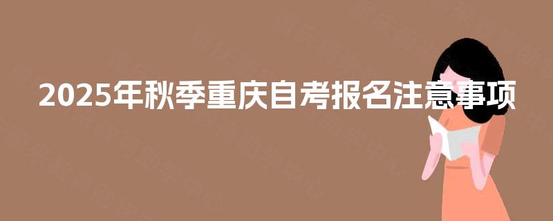 2025年秋季重庆自考报名注意事项 2025年秋季重庆自考报名注意事项