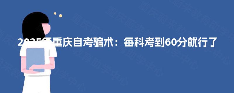 2025年重庆自考骗术:每科考到60分就行了 2025年重庆自考骗术:每科考到60分就行了